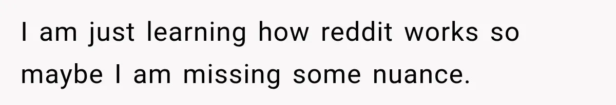 I am just learning how reddit works so maybe I am missing some nuance.