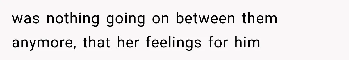 was nothing going on between them anymore, that her feelings for him