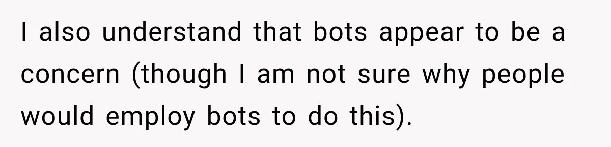 I also understand that bots appear to be a concern (though I am not sure why people would employ bots to do this).