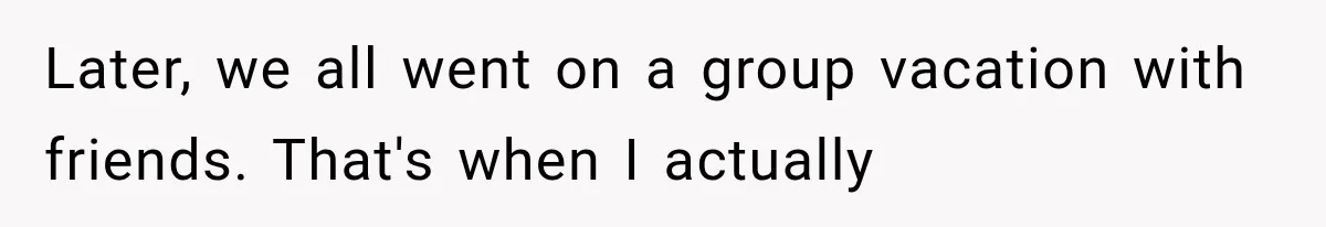 Later, we all went on a group vacation with friends. That's when I actually