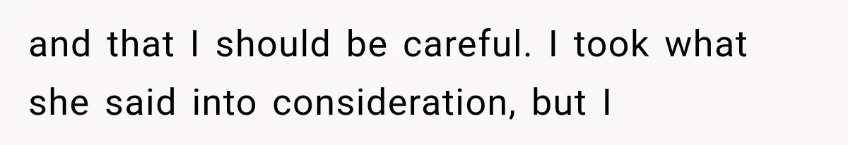 and that I should be careful. I took what she said into consideration, but I