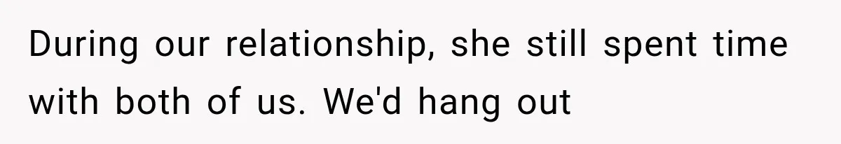 During our relationship, she still spent time with both of us. We'd hang out