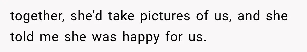 together, she'd take pictures of us, and she told me she was happy for us.