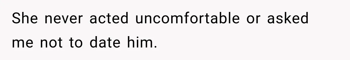 She never acted uncomfortable or asked me not to date him.