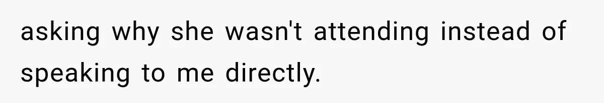 asking why she wasn't attending instead of speaking to me directly.