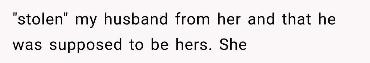 "stolen" my husband from her and that he was supposed to be hers. She