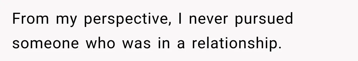 From my perspective, I never pursued someone who was in a relationship.