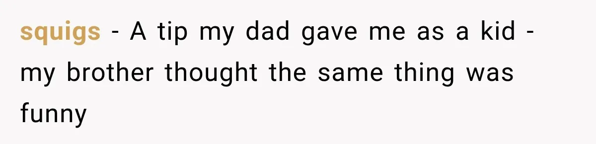 squigs − A tip my dad gave me as a kid - my brother thought the same thing was funny