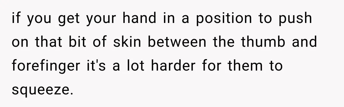if you get your hand in a position to push on that bit of skin between the thumb and forefinger it's a lot harder for them to squeeze.