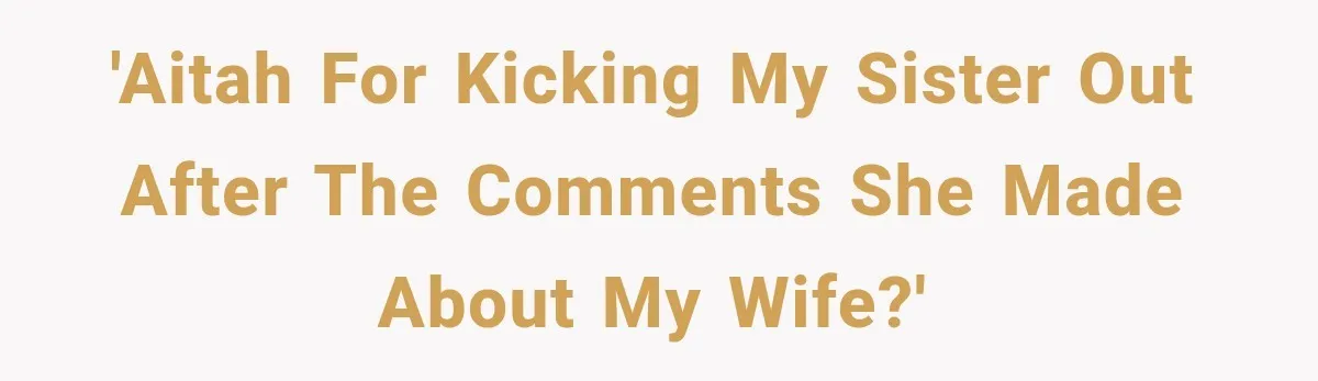 'AITAH for kicking my sister out after the comments she made about my wife?'