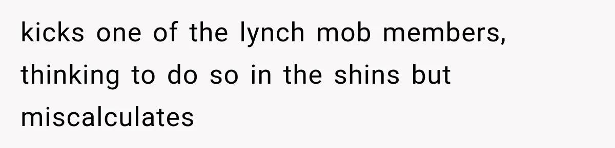 kicks one of the lynch mob members, thinking to do so in the shins but miscalculates