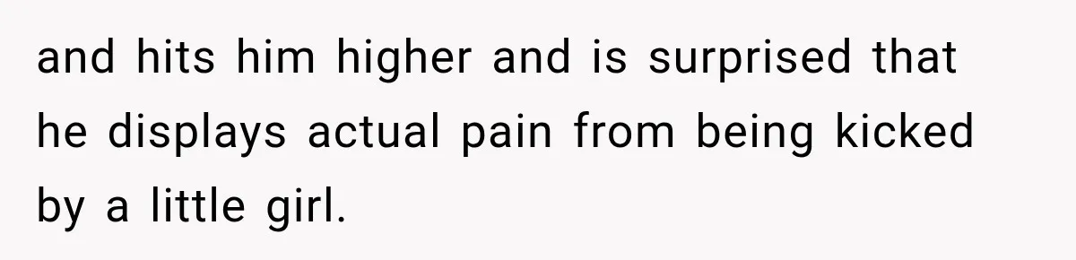 and hits him higher and is surprised that he displays actual pain from being kicked by a little girl.