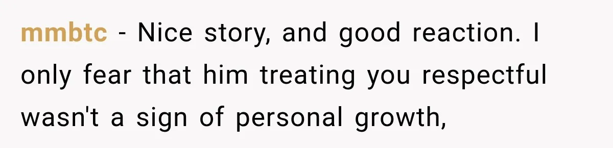 mmbtc − Nice story, and good reaction. I only fear that him treating you respectful wasn't a sign of personal growth,