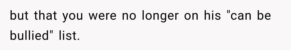 but that you were no longer on his "can be bullied" list.