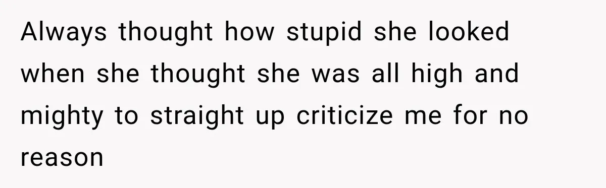 Always thought how stupid she looked when she thought she was all high and mighty to straight up criticize me for no reason
