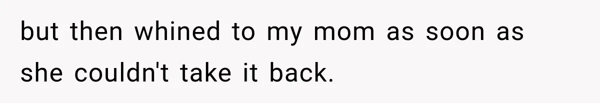 but then whined to my mom as soon as she couldn't take it back.