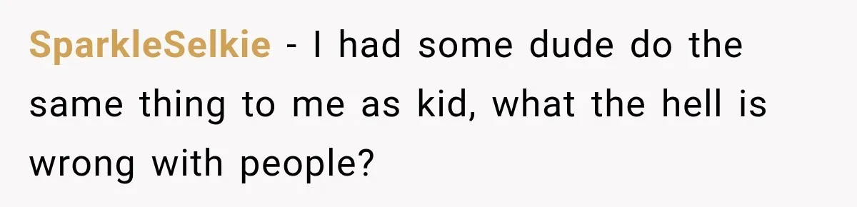 SparkleSelkie − I had some dude do the same thing to me as kid, what the hell is wrong with people?