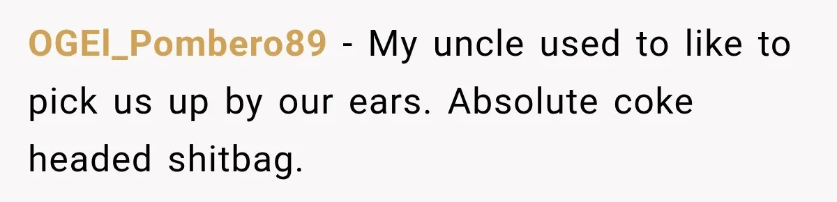 OGEl_Pombero89 − My uncle used to like to pick us up by our ears. Absolute coke headed shitbag.