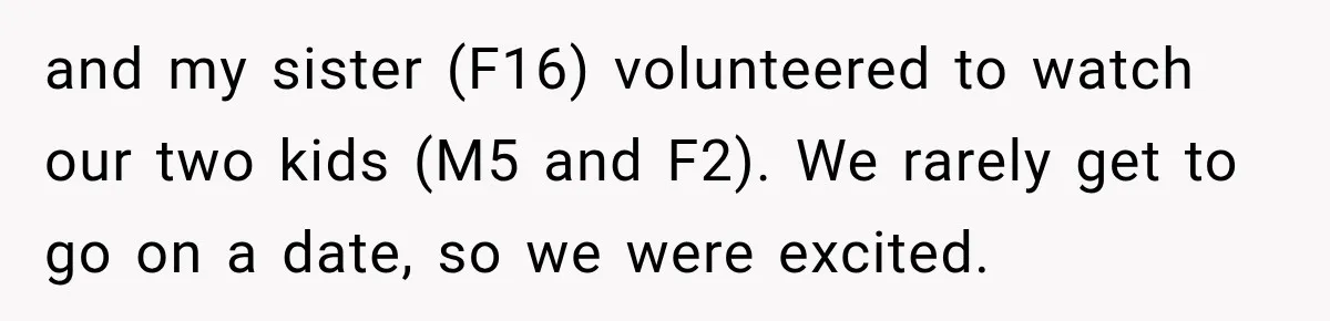 and my sister (F16) volunteered to watch our two kids (M5 and F2). We rarely get to go on a date, so we were excited.