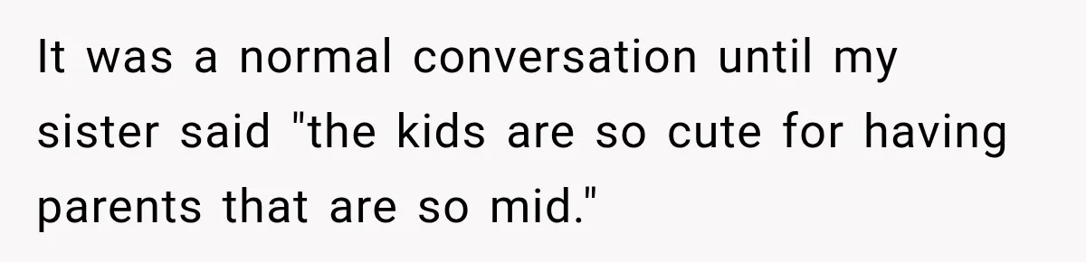 It was a normal conversation until my sister said "the kids are so cute for having parents that are so mid."