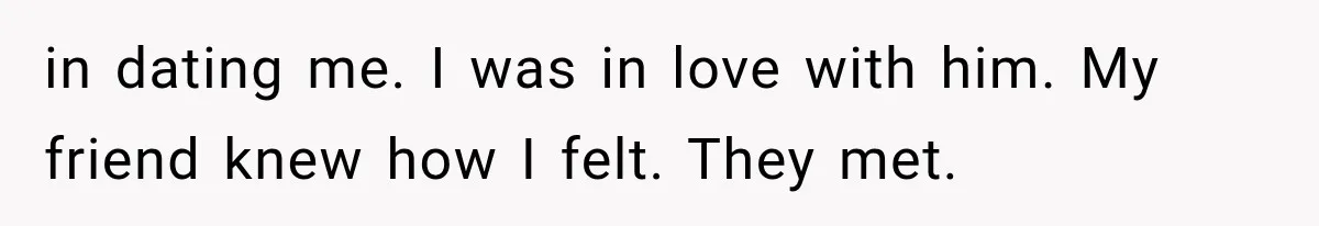 in dating me. I was in love with him. My friend knew how I felt. They met.
