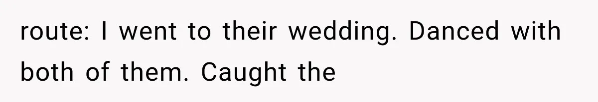 route: I went to their wedding. Danced with both of them. Caught the