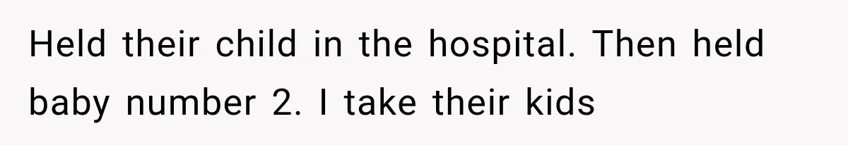 Held their child in the hospital. Then held baby number 2. I take their kids