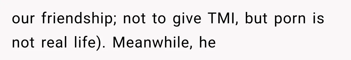 our friendship; not to give TMI, but porn is not real life). Meanwhile, he