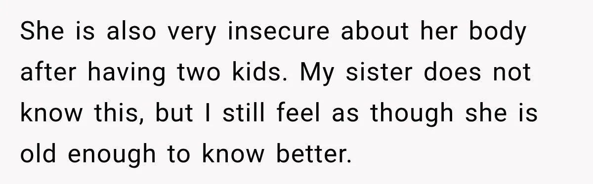 She is also very insecure about her body after having two kids. My sister does not know this, but I still feel as though she is old enough to know...