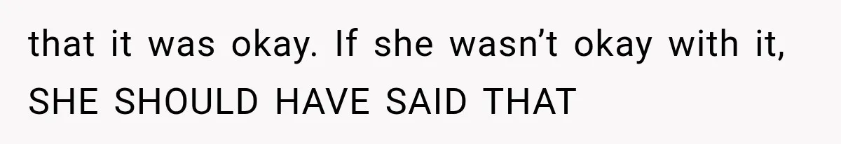 that it was okay. If she wasn’t okay with it, SHE SHOULD HAVE SAID THAT