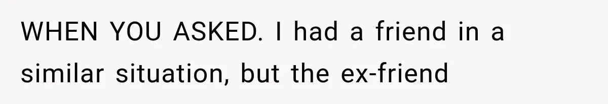 WHEN YOU ASKED. I had a friend in a similar situation, but the ex-friend
