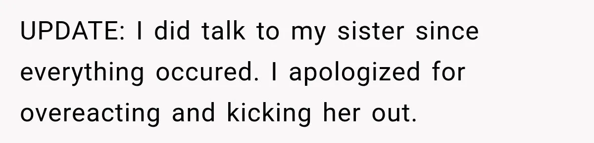 UPDATE: I did talk to my sister since everything occured. I apologized for overeacting and kicking her out.