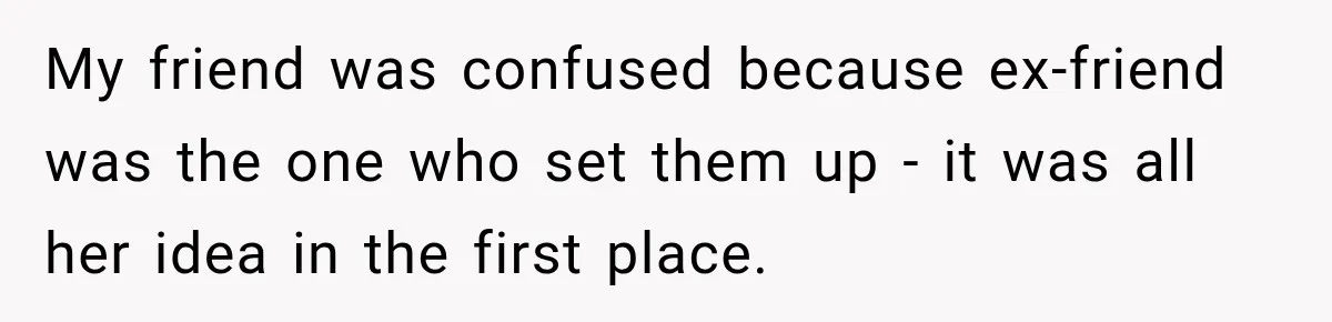 My friend was confused because ex-friend was the one who set them up - it was all her idea in the first place.