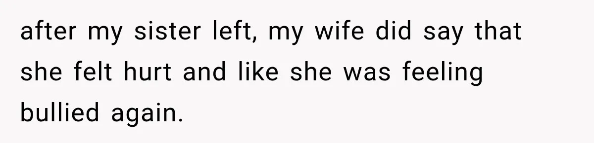 after my sister left, my wife did say that she felt hurt and like she was feeling bullied again.