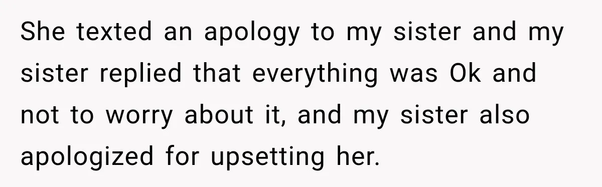 She texted an apology to my sister and my sister replied that everything was Ok and not to worry about it, and my sister also apologized for upsetting her.