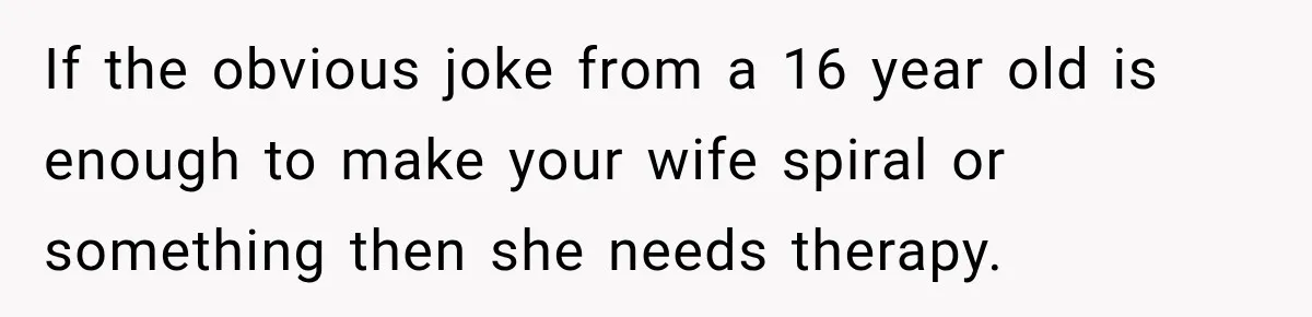If the obvious joke from a 16 year old is enough to make your wife spiral or something then she needs therapy.