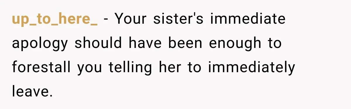 up_to_here_ − Your sister's immediate apology should have been enough to forestall you telling her to immediately leave.