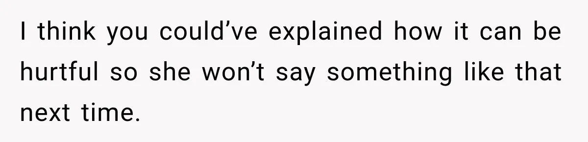 I think you could’ve explained how it can be hurtful so she won’t say something like that next time.