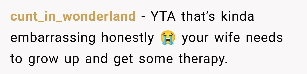 cunt_in_wonderland − YTA that’s kinda embarrassing honestly 😭 your wife needs to grow up and get some therapy.