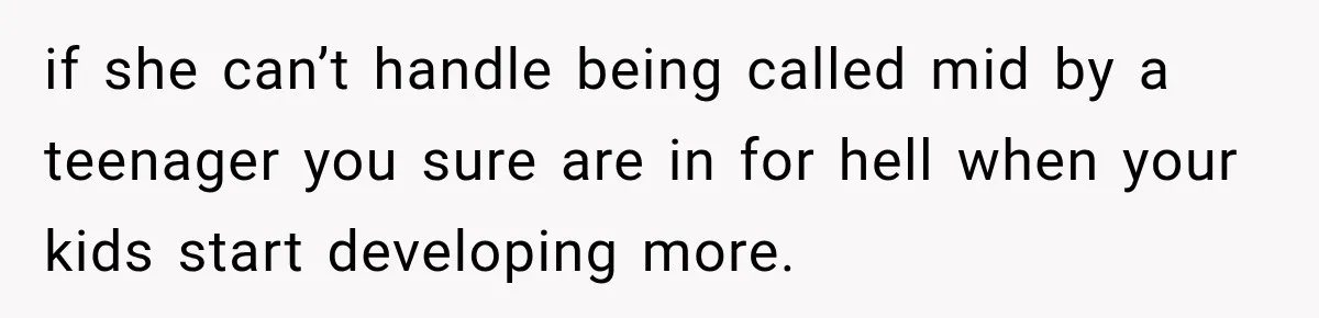 if she can’t handle being called mid by a teenager you sure are in for hell when your kids start developing more.
