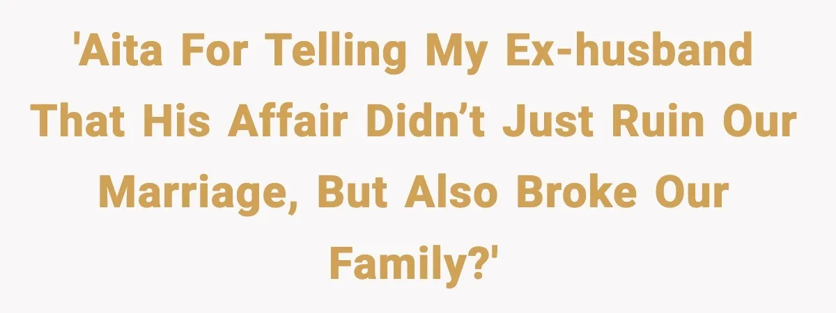 'AITA for telling my ex-husband that his affair didn’t just ruin our marriage, but also broke our family?'