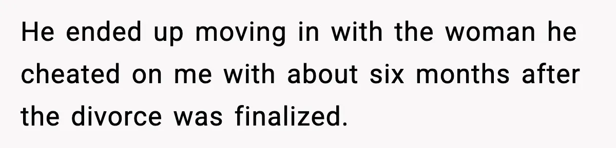 He ended up moving in with the woman he cheated on me with about six months after the divorce was finalized.