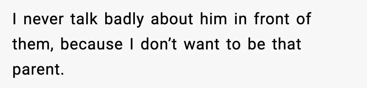 I never talk badly about him in front of them, because I don’t want to be that parent.