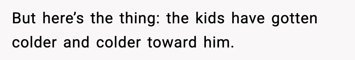 But here’s the thing: the kids have gotten colder and colder toward him.