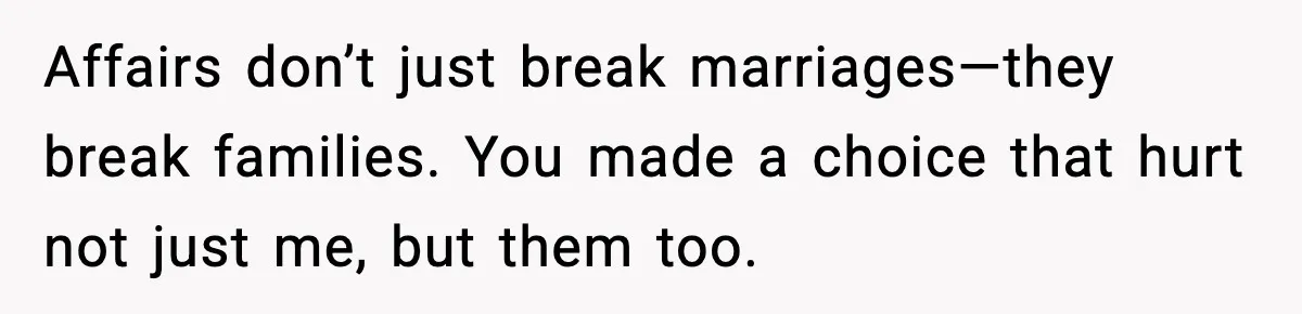 Affairs don’t just break marriages—they break families. You made a choice that hurt not just me, but them too.