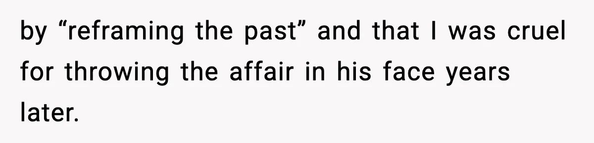 by “reframing the past” and that I was cruel for throwing the affair in his face years later.
