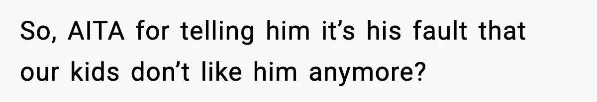 So, AITA for telling him it’s his fault that our kids don’t like him anymore?