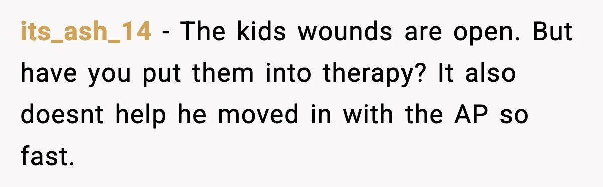 its_ash_14 − The kids wounds are open. But have you put them into therapy? It also doesnt help he moved in with the AP so fast.