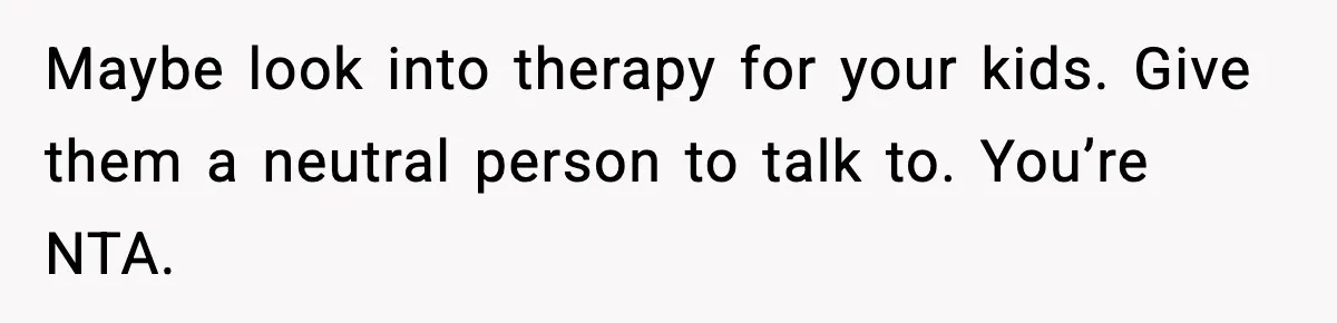 Maybe look into therapy for your kids. Give them a neutral person to talk to. You’re NTA.