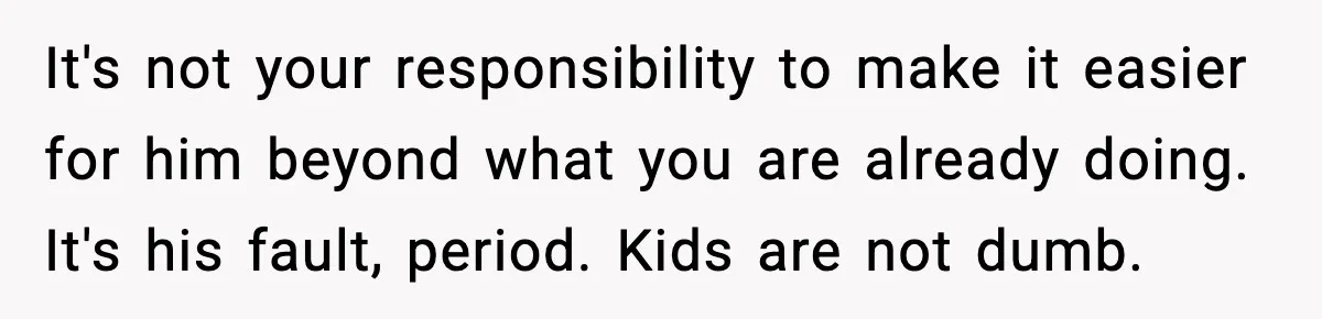 It's not your responsibility to make it easier for him beyond what you are already doing. It's his fault, period. Kids are not dumb.